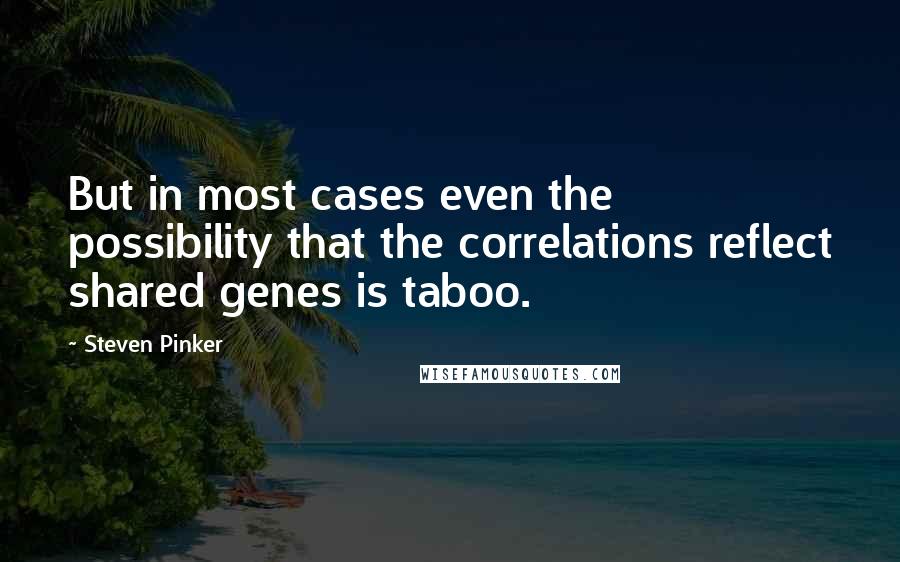 Steven Pinker Quotes: But in most cases even the possibility that the correlations reflect shared genes is taboo.