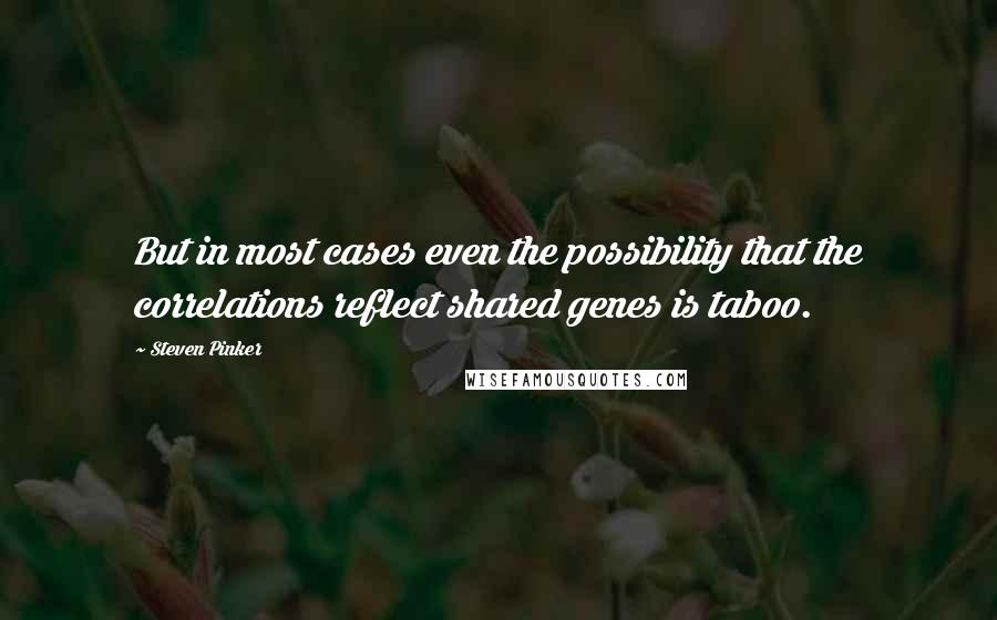 Steven Pinker Quotes: But in most cases even the possibility that the correlations reflect shared genes is taboo.