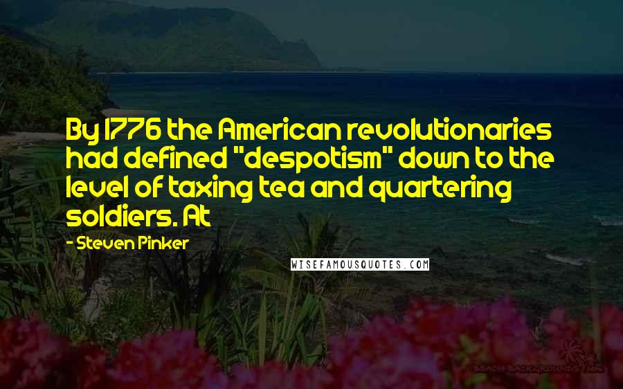 Steven Pinker Quotes: By 1776 the American revolutionaries had defined "despotism" down to the level of taxing tea and quartering soldiers. At