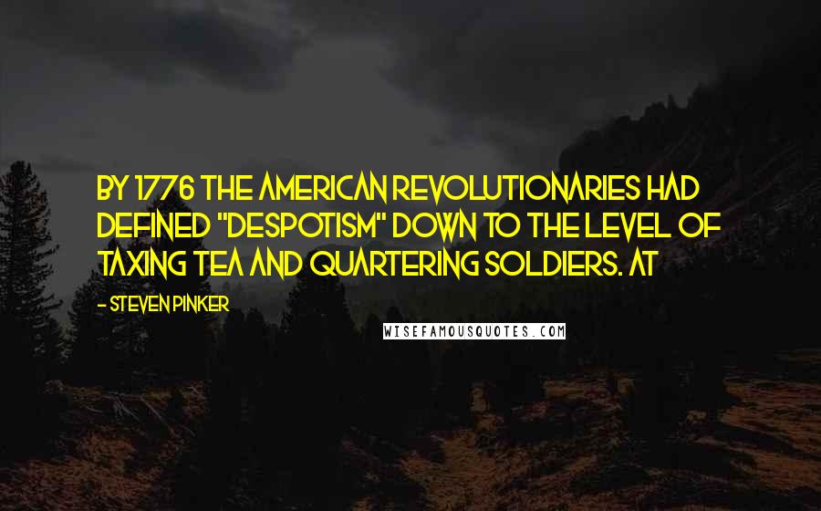 Steven Pinker Quotes: By 1776 the American revolutionaries had defined "despotism" down to the level of taxing tea and quartering soldiers. At