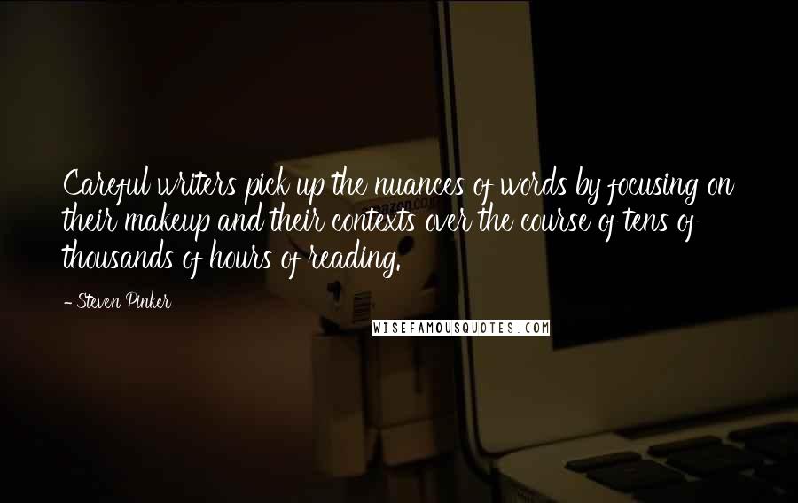 Steven Pinker Quotes: Careful writers pick up the nuances of words by focusing on their makeup and their contexts over the course of tens of thousands of hours of reading.