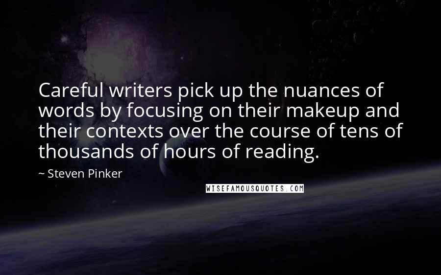 Steven Pinker Quotes: Careful writers pick up the nuances of words by focusing on their makeup and their contexts over the course of tens of thousands of hours of reading.