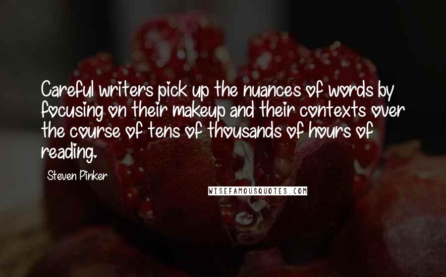 Steven Pinker Quotes: Careful writers pick up the nuances of words by focusing on their makeup and their contexts over the course of tens of thousands of hours of reading.