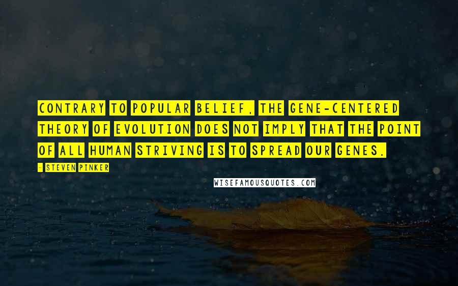 Steven Pinker Quotes: Contrary to popular belief, the gene-centered theory of evolution does not imply that the point of all human striving is to spread our genes.