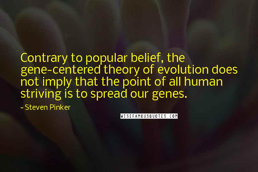 Steven Pinker Quotes: Contrary to popular belief, the gene-centered theory of evolution does not imply that the point of all human striving is to spread our genes.