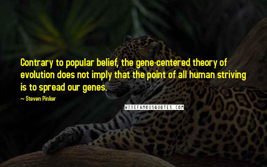 Steven Pinker Quotes: Contrary to popular belief, the gene-centered theory of evolution does not imply that the point of all human striving is to spread our genes.