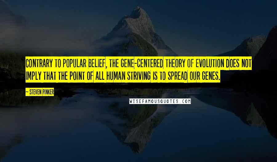 Steven Pinker Quotes: Contrary to popular belief, the gene-centered theory of evolution does not imply that the point of all human striving is to spread our genes.