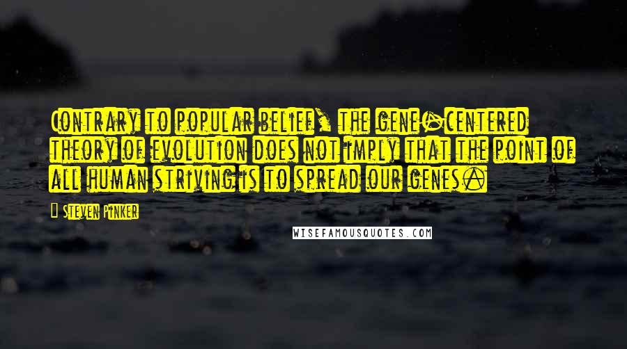 Steven Pinker Quotes: Contrary to popular belief, the gene-centered theory of evolution does not imply that the point of all human striving is to spread our genes.