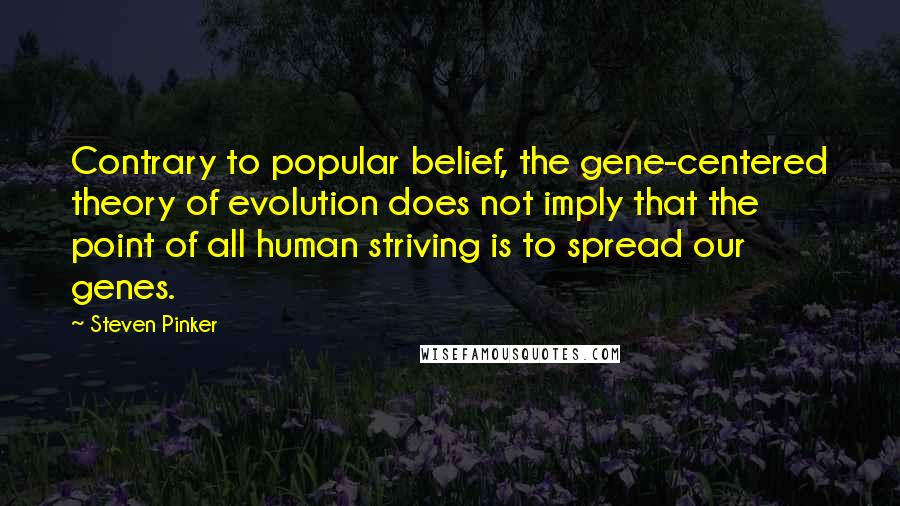 Steven Pinker Quotes: Contrary to popular belief, the gene-centered theory of evolution does not imply that the point of all human striving is to spread our genes.