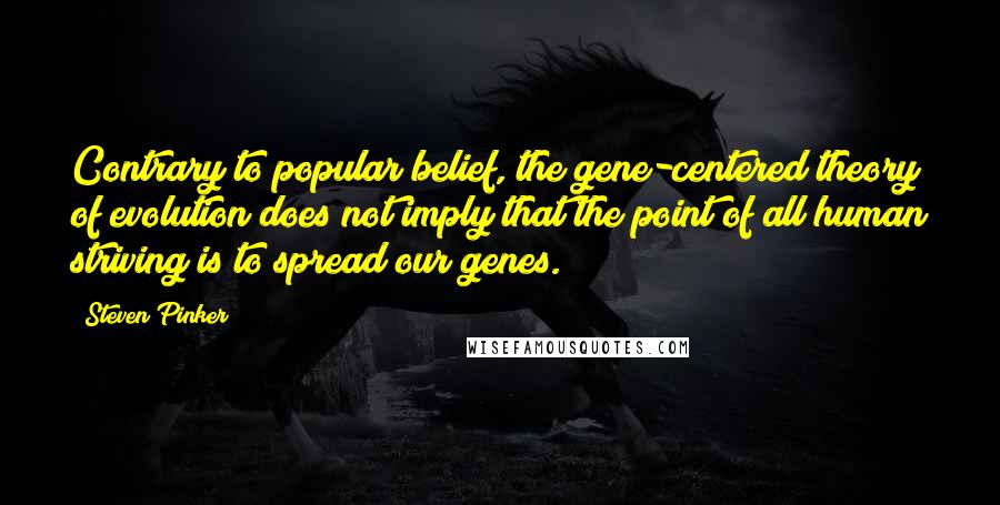 Steven Pinker Quotes: Contrary to popular belief, the gene-centered theory of evolution does not imply that the point of all human striving is to spread our genes.