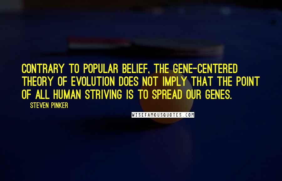 Steven Pinker Quotes: Contrary to popular belief, the gene-centered theory of evolution does not imply that the point of all human striving is to spread our genes.