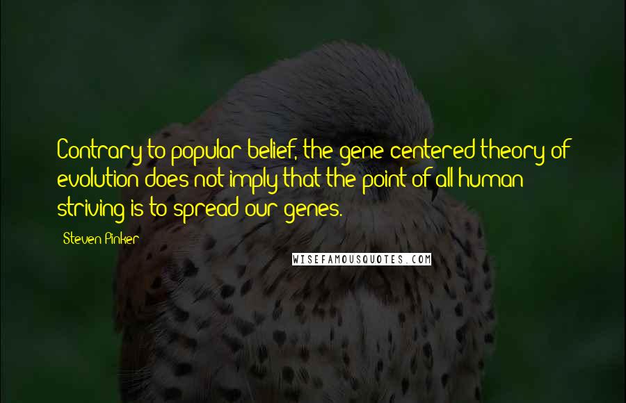 Steven Pinker Quotes: Contrary to popular belief, the gene-centered theory of evolution does not imply that the point of all human striving is to spread our genes.