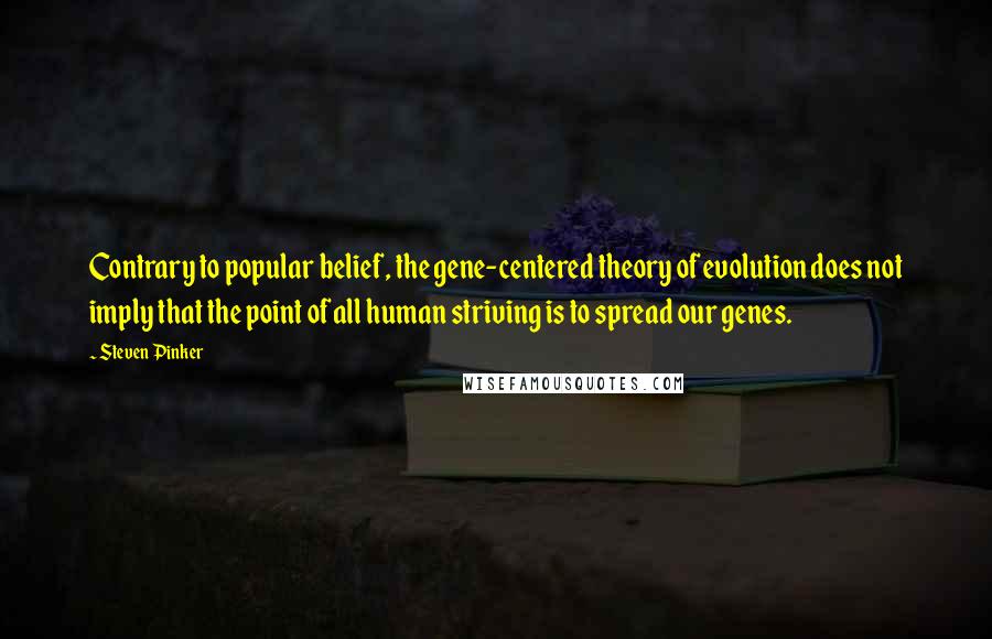 Steven Pinker Quotes: Contrary to popular belief, the gene-centered theory of evolution does not imply that the point of all human striving is to spread our genes.