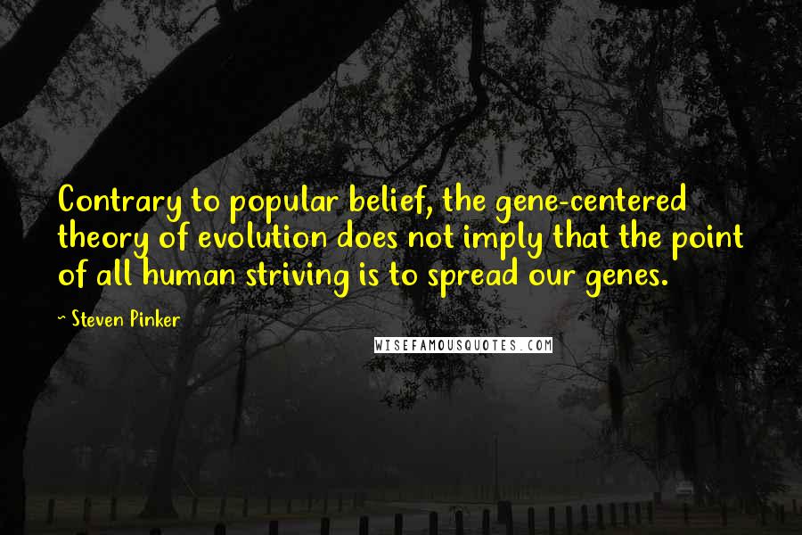 Steven Pinker Quotes: Contrary to popular belief, the gene-centered theory of evolution does not imply that the point of all human striving is to spread our genes.