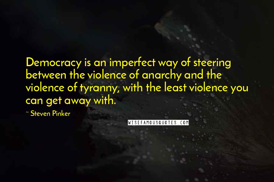 Steven Pinker Quotes: Democracy is an imperfect way of steering between the violence of anarchy and the violence of tyranny, with the least violence you can get away with.