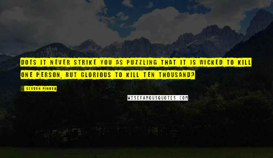 Steven Pinker Quotes: Does it never strike you as puzzling that it is wicked to kill one person, but glorious to kill ten thousand?