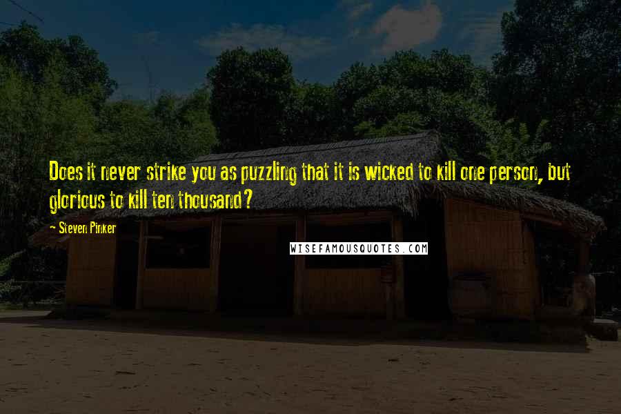 Steven Pinker Quotes: Does it never strike you as puzzling that it is wicked to kill one person, but glorious to kill ten thousand?