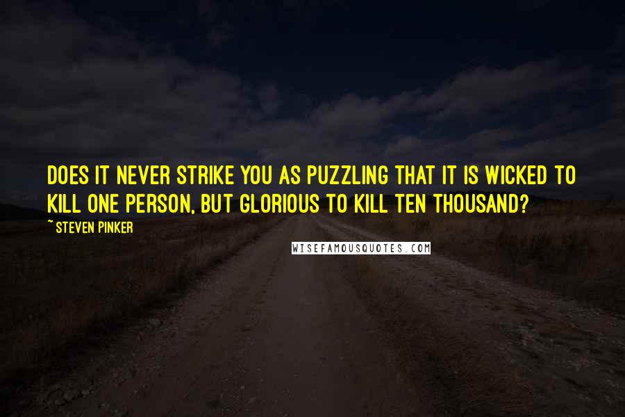 Steven Pinker Quotes: Does it never strike you as puzzling that it is wicked to kill one person, but glorious to kill ten thousand?