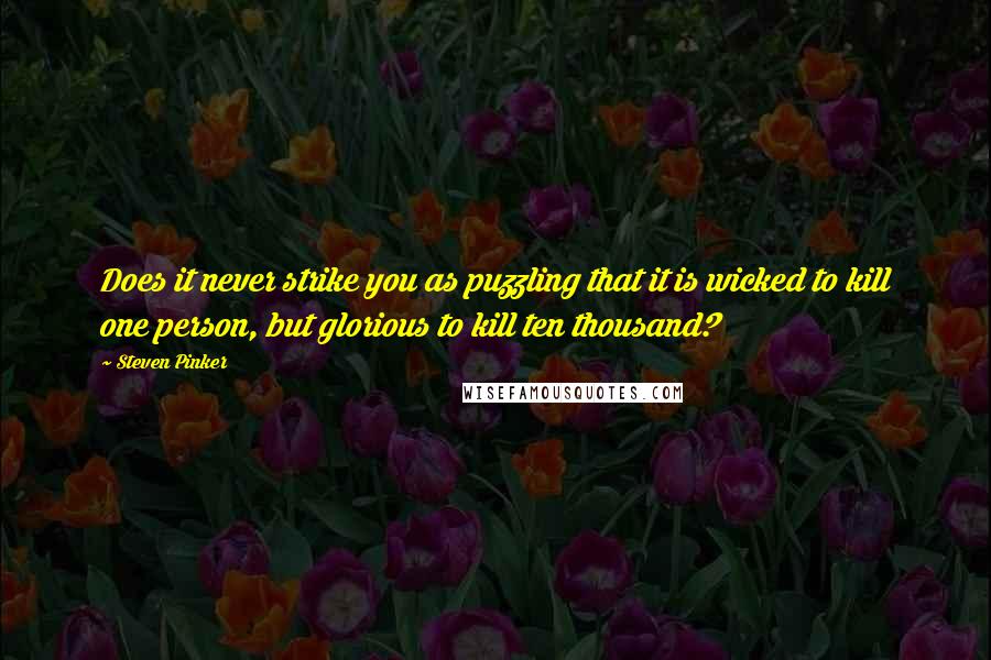 Steven Pinker Quotes: Does it never strike you as puzzling that it is wicked to kill one person, but glorious to kill ten thousand?