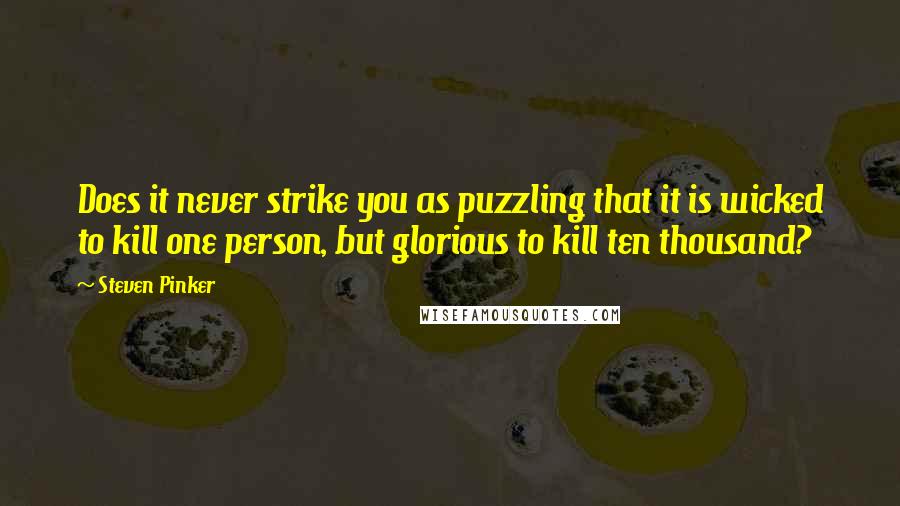 Steven Pinker Quotes: Does it never strike you as puzzling that it is wicked to kill one person, but glorious to kill ten thousand?