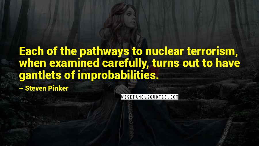 Steven Pinker Quotes: Each of the pathways to nuclear terrorism, when examined carefully, turns out to have gantlets of improbabilities.