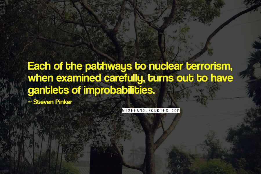 Steven Pinker Quotes: Each of the pathways to nuclear terrorism, when examined carefully, turns out to have gantlets of improbabilities.