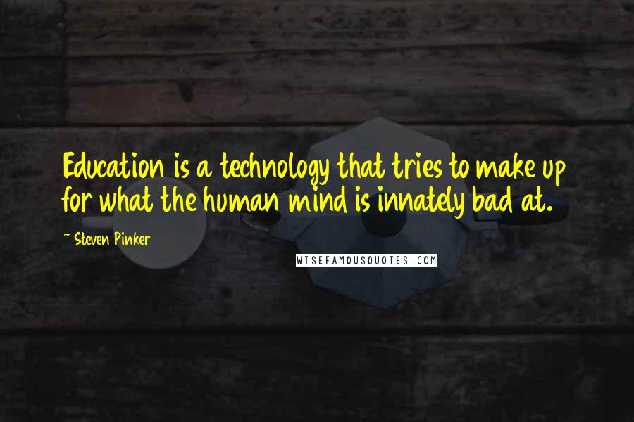 Steven Pinker Quotes: Education is a technology that tries to make up for what the human mind is innately bad at.