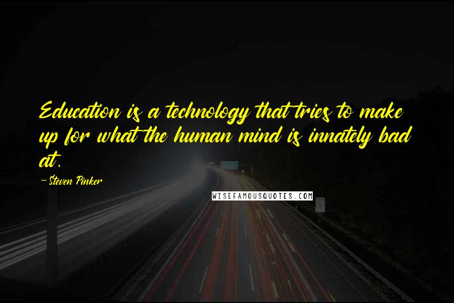 Steven Pinker Quotes: Education is a technology that tries to make up for what the human mind is innately bad at.