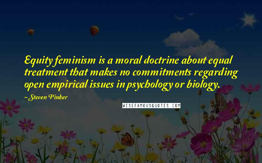 Steven Pinker Quotes: Equity feminism is a moral doctrine about equal treatment that makes no commitments regarding open empirical issues in psychology or biology.