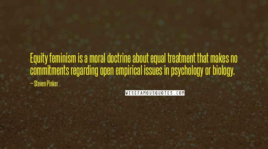 Steven Pinker Quotes: Equity feminism is a moral doctrine about equal treatment that makes no commitments regarding open empirical issues in psychology or biology.