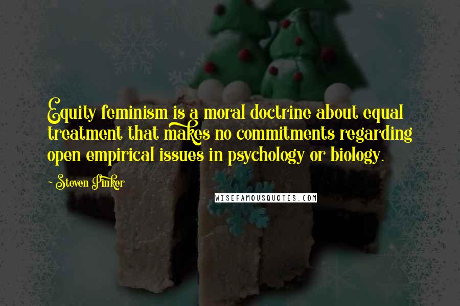 Steven Pinker Quotes: Equity feminism is a moral doctrine about equal treatment that makes no commitments regarding open empirical issues in psychology or biology.