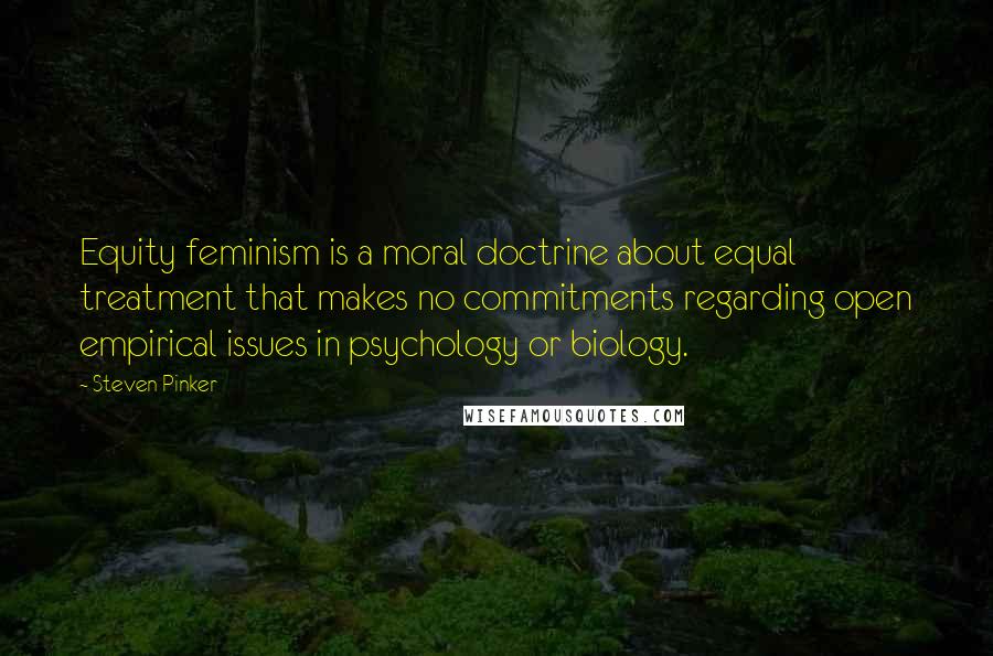 Steven Pinker Quotes: Equity feminism is a moral doctrine about equal treatment that makes no commitments regarding open empirical issues in psychology or biology.
