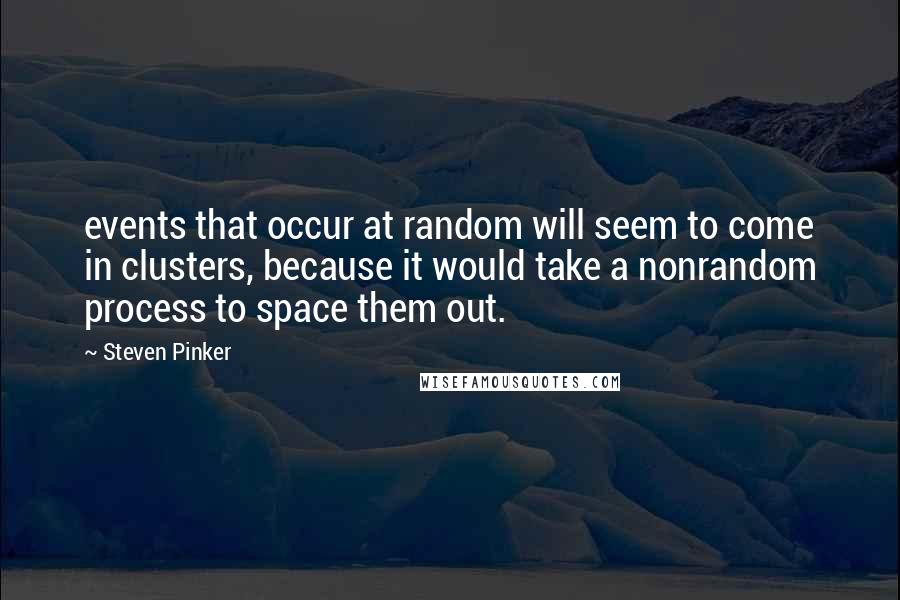 Steven Pinker Quotes: events that occur at random will seem to come in clusters, because it would take a nonrandom process to space them out.
