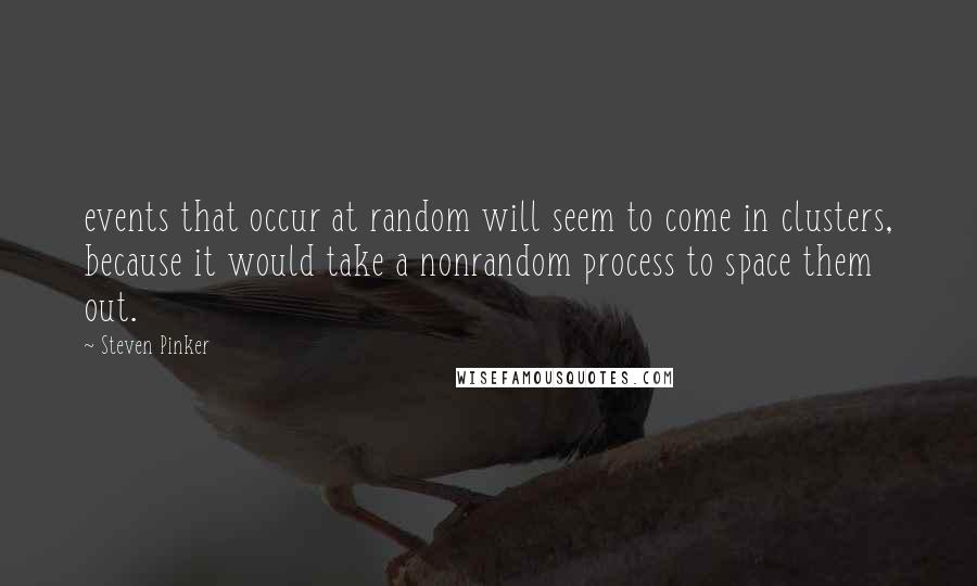 Steven Pinker Quotes: events that occur at random will seem to come in clusters, because it would take a nonrandom process to space them out.