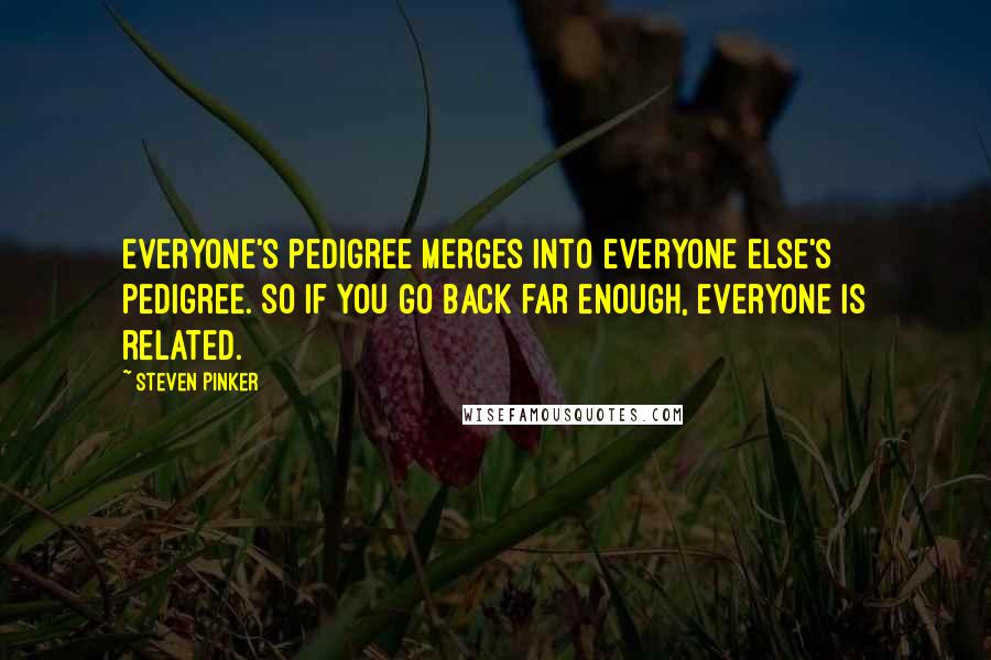 Steven Pinker Quotes: Everyone's pedigree merges into everyone else's pedigree. So if you go back far enough, everyone is related.