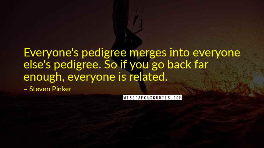 Steven Pinker Quotes: Everyone's pedigree merges into everyone else's pedigree. So if you go back far enough, everyone is related.