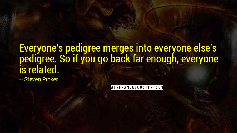 Steven Pinker Quotes: Everyone's pedigree merges into everyone else's pedigree. So if you go back far enough, everyone is related.