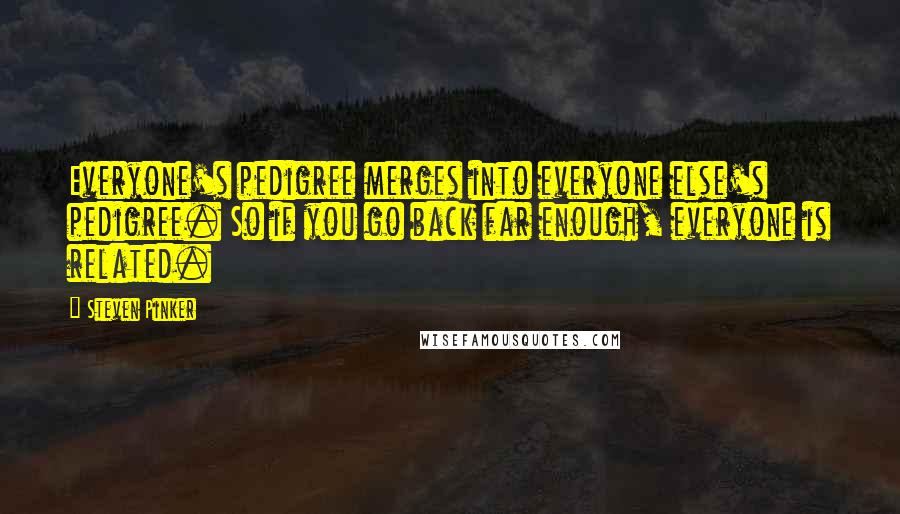 Steven Pinker Quotes: Everyone's pedigree merges into everyone else's pedigree. So if you go back far enough, everyone is related.