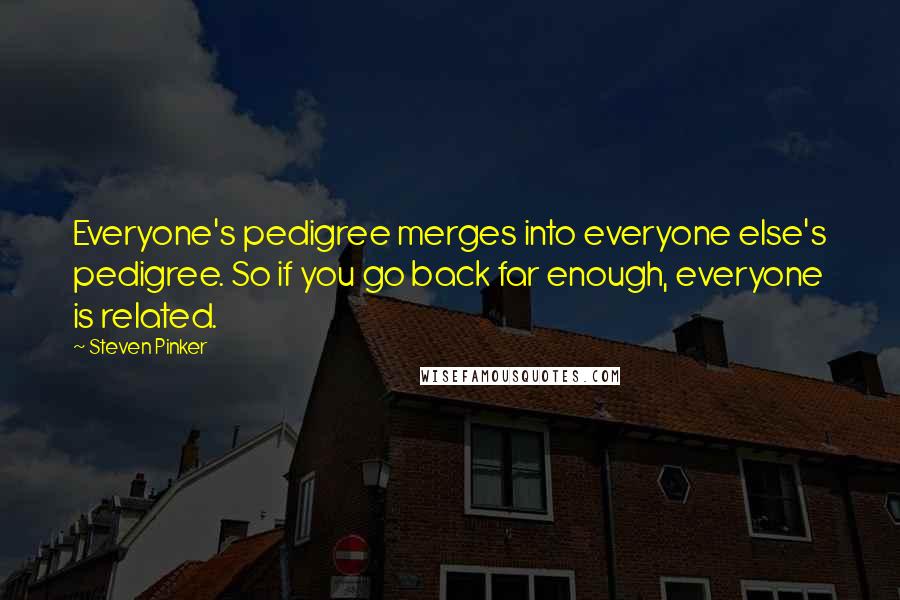 Steven Pinker Quotes: Everyone's pedigree merges into everyone else's pedigree. So if you go back far enough, everyone is related.