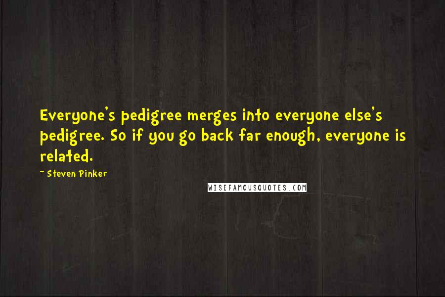 Steven Pinker Quotes: Everyone's pedigree merges into everyone else's pedigree. So if you go back far enough, everyone is related.