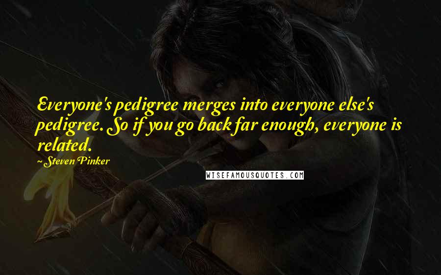 Steven Pinker Quotes: Everyone's pedigree merges into everyone else's pedigree. So if you go back far enough, everyone is related.