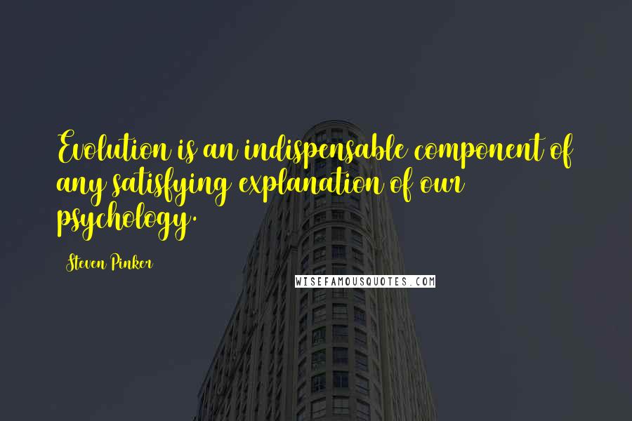 Steven Pinker Quotes: Evolution is an indispensable component of any satisfying explanation of our psychology.