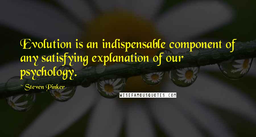 Steven Pinker Quotes: Evolution is an indispensable component of any satisfying explanation of our psychology.