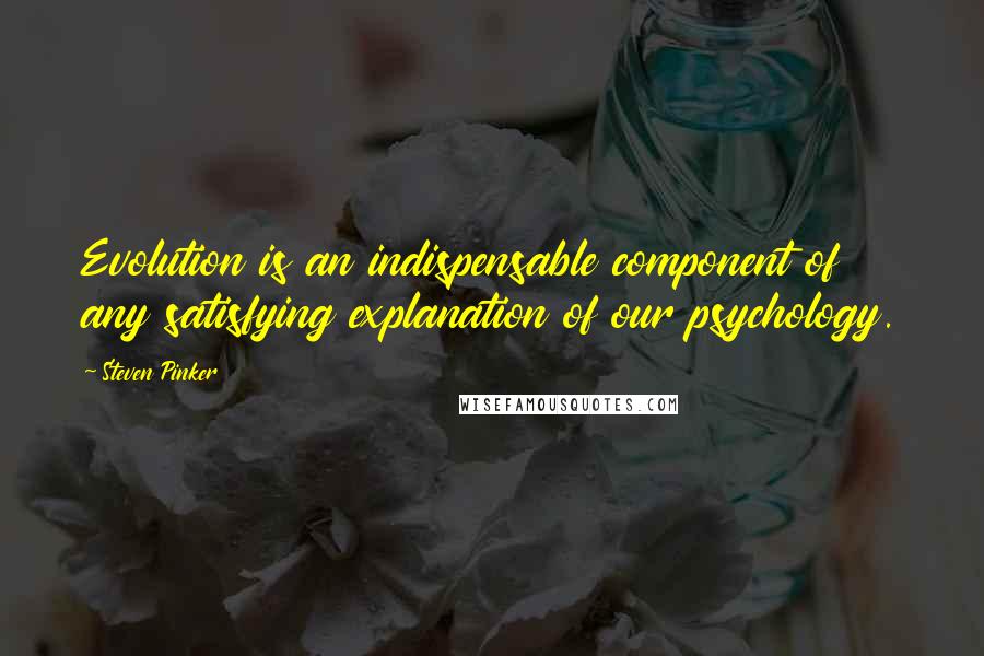 Steven Pinker Quotes: Evolution is an indispensable component of any satisfying explanation of our psychology.