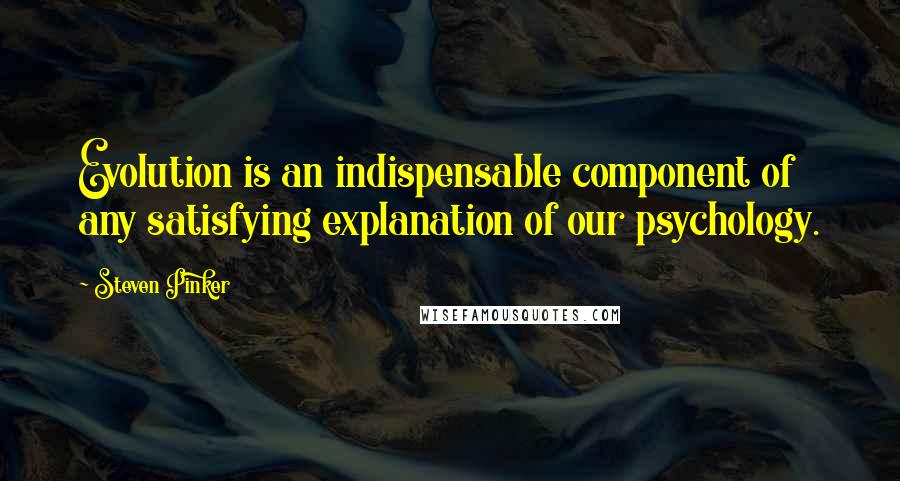 Steven Pinker Quotes: Evolution is an indispensable component of any satisfying explanation of our psychology.