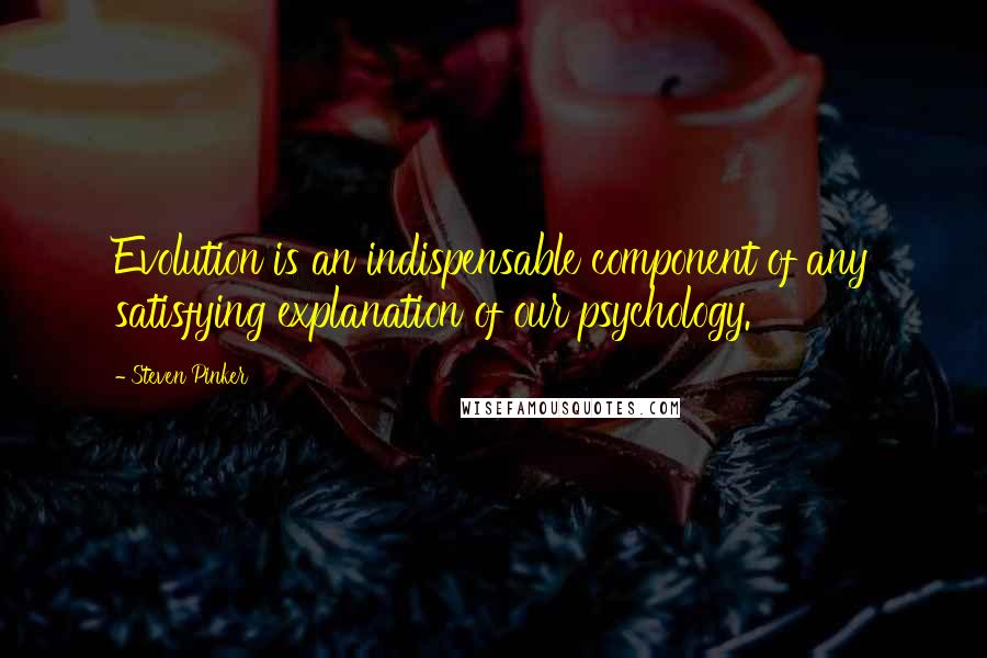 Steven Pinker Quotes: Evolution is an indispensable component of any satisfying explanation of our psychology.