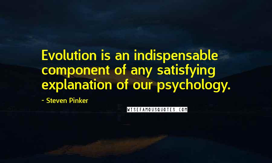 Steven Pinker Quotes: Evolution is an indispensable component of any satisfying explanation of our psychology.