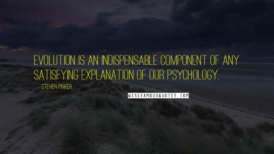 Steven Pinker Quotes: Evolution is an indispensable component of any satisfying explanation of our psychology.