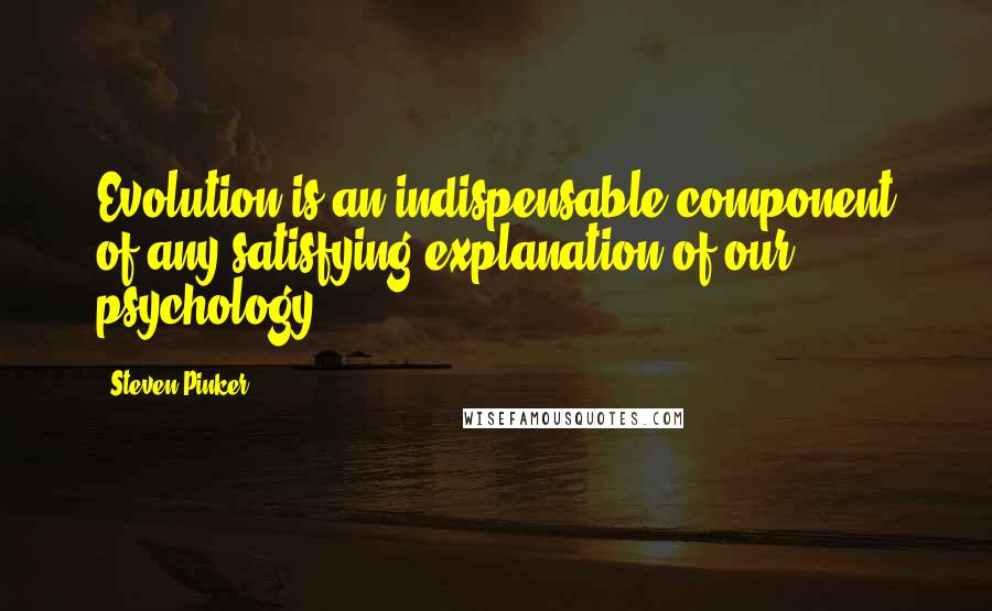 Steven Pinker Quotes: Evolution is an indispensable component of any satisfying explanation of our psychology.