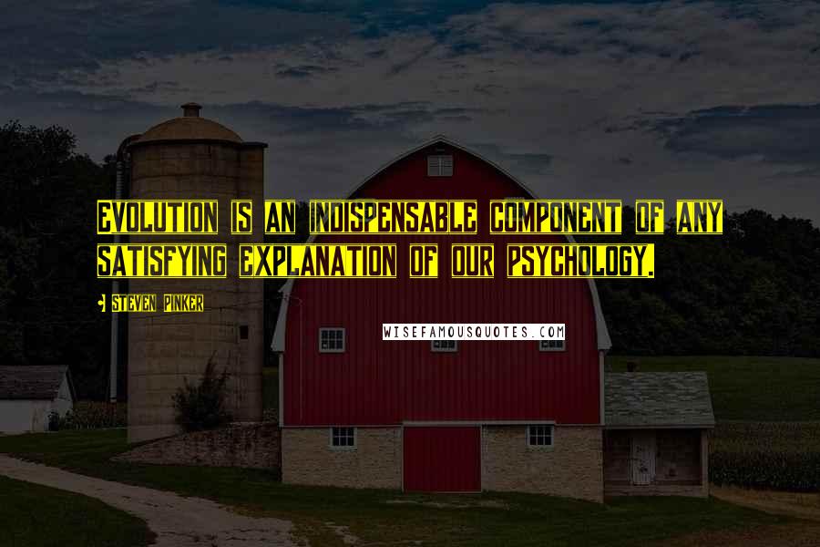 Steven Pinker Quotes: Evolution is an indispensable component of any satisfying explanation of our psychology.